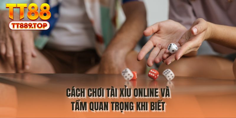 Cách chơi tài xỉu online và tầm quan trọng khi biết