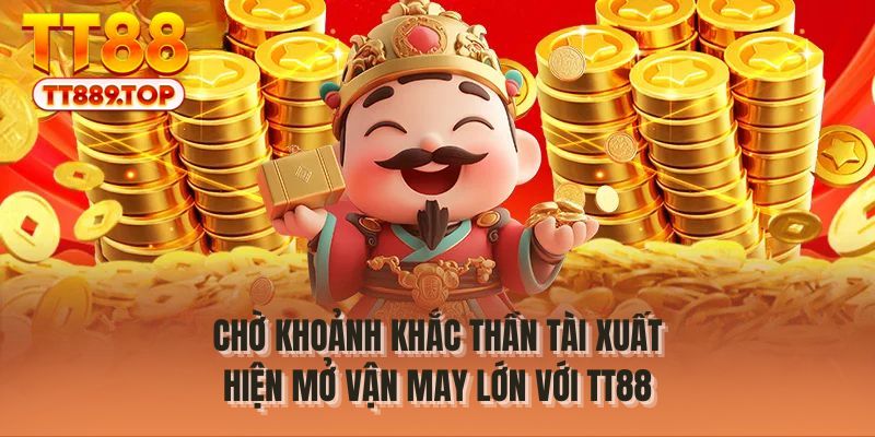 Chờ khoảnh khắc thần tài xuất hiện mở vận may lớn với TT88
