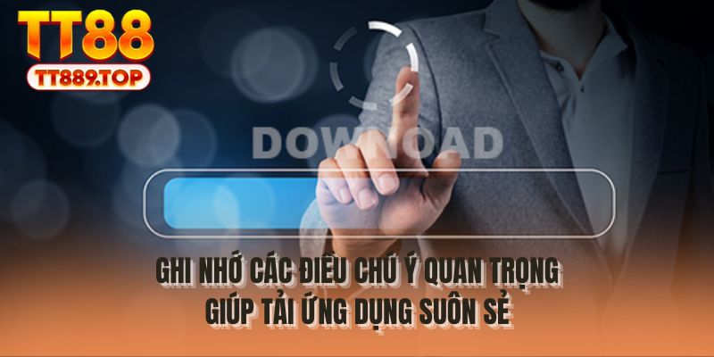 Ghi nhớ các điều chú ý quan trọng giúp tải ứng dụng suôn sẻ